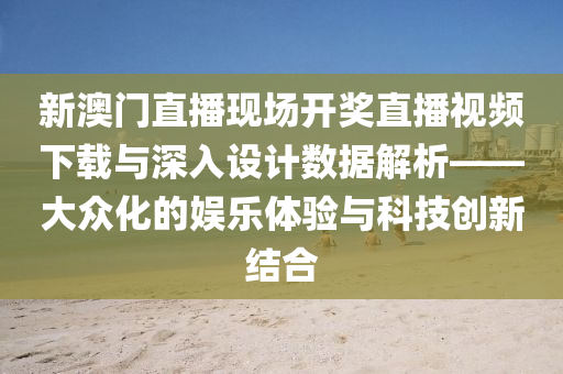 新澳门直播现场开奖直播视频下载与深入设计数据解析——大众化的娱乐体验与科技创新结合