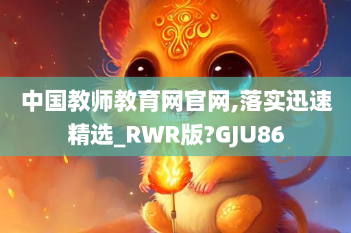 中国教师教育网官网,落实迅速精选_RWR版?GJU86