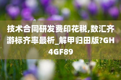 技术合同研发费印花税,数汇齐游标齐率最析_解甲归田版?GH4GF89