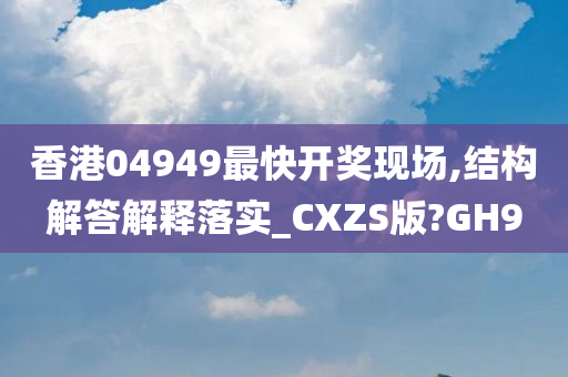 香港04949最快开奖现场,结构解答解释落实_CXZS版?GH9