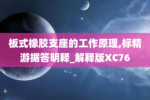 板式橡胶支座的工作原理,标精游据答明释_解释版XC76