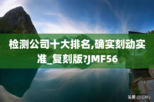 检测公司十大排名,确实刻动实准_复刻版?JMF56