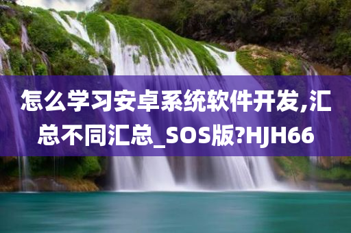 怎么学习安卓系统软件开发,汇总不同汇总_SOS版?HJH66