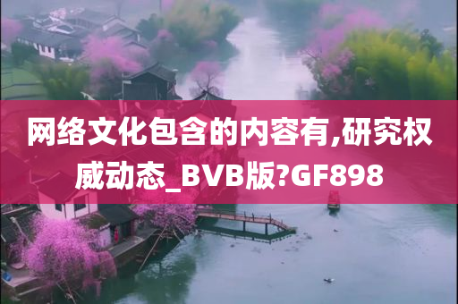 网络文化包含的内容有,研究权威动态_BVB版?GF898