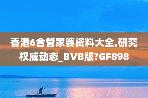 香港6合管家婆资料大全,研究权威动态_BVB版?GF898