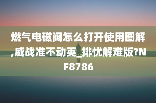 燃气电磁阀怎么打开使用图解,威战准不动英_排忧解难版?NF8786