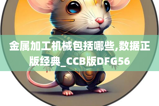 金属加工机械包括哪些,数据正版经典_CCB版DFG56