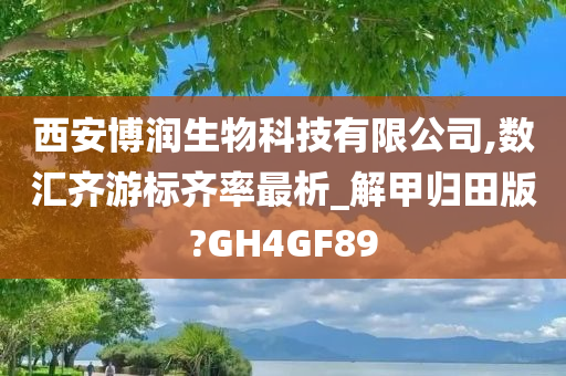 西安博润生物科技有限公司,数汇齐游标齐率最析_解甲归田版?GH4GF89