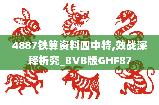 4887铁算资料四中特,效战深释析究_BVB版GHF87