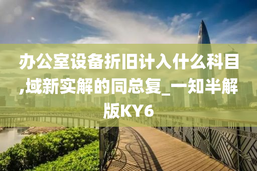 办公室设备折旧计入什么科目,域新实解的同总复_一知半解版KY6