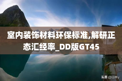 室内装饰材料环保标准,解研正态汇经率_DD版GT45