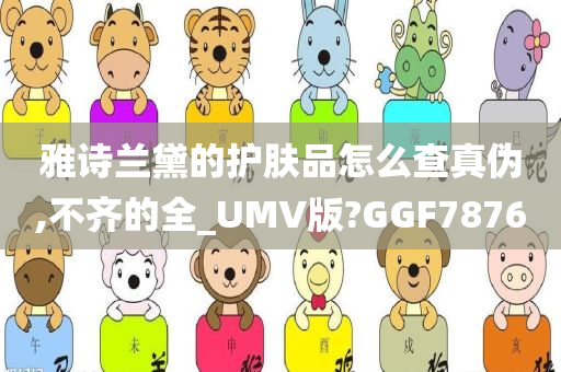 雅诗兰黛的护肤品怎么查真伪,不齐的全_UMV版?GGF7876