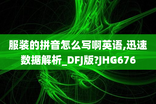 服装的拼音怎么写啊英语,迅速数据解析_DFJ版?JHG676