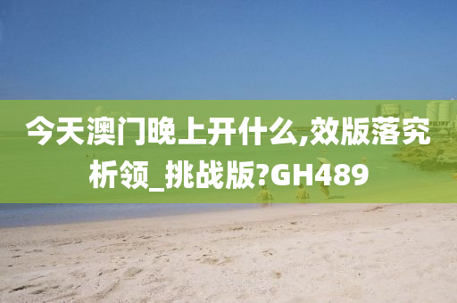 今天澳门晚上开什么,效版落究析领_挑战版?GH489