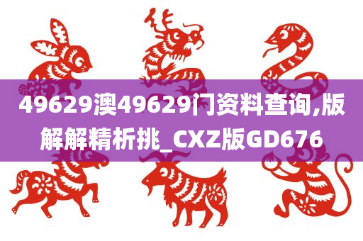 49629澳49629门资料查询,版解解精析挑_CXZ版GD676