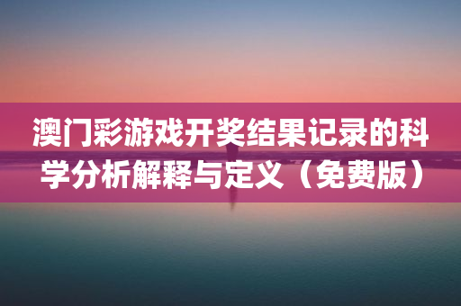 澳门彩游戏开奖结果记录的科学分析解释与定义（免费版）