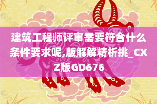 建筑工程师评审需要符合什么条件要求呢,版解解精析挑_CXZ版GD676