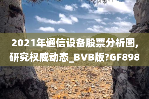 2021年通信设备股票分析图,研究权威动态_BVB版?GF898