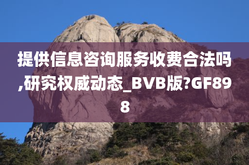 提供信息咨询服务收费合法吗,研究权威动态_BVB版?GF898