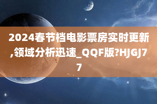 2024春节档电影票房实时更新,领域分析迅速_QQF版?HJGJ77