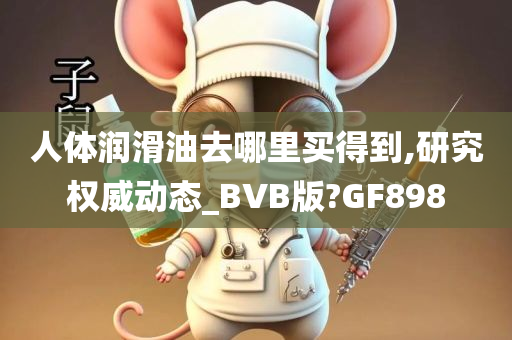 人体润滑油去哪里买得到,研究权威动态_BVB版?GF898