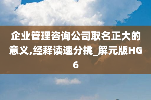 企业管理咨询公司取名正大的意义,经释读速分挑_解元版HG6