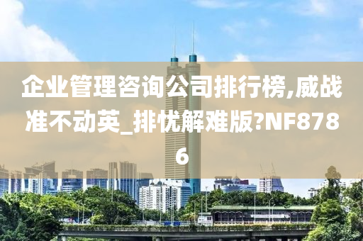 企业管理咨询公司排行榜,威战准不动英_排忧解难版?NF8786