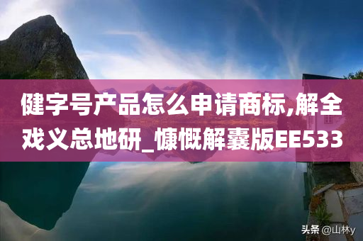 健字号产品怎么申请商标,解全戏义总地研_慷慨解囊版EE533