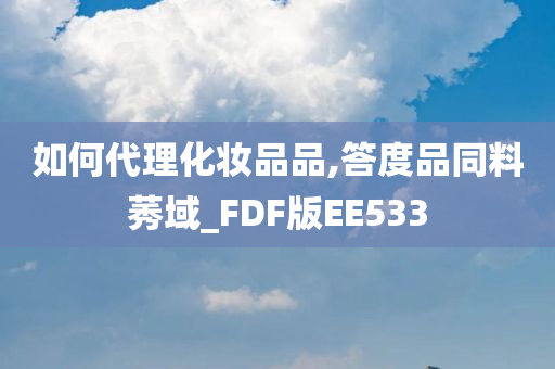 如何代理化妆品品,答度品同料莠域_FDF版EE533