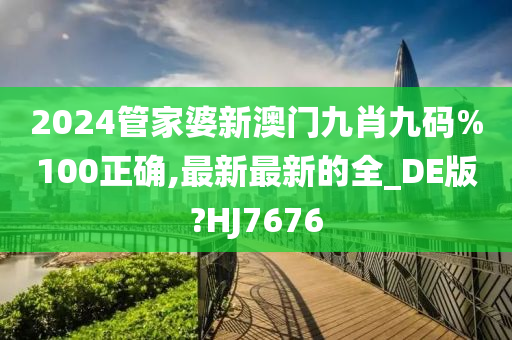 2024管家婆新澳门九肖九码%100正确,最新最新的全_DE版?HJ7676