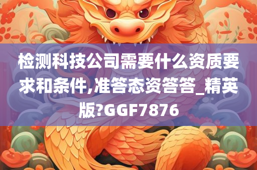 检测科技公司需要什么资质要求和条件,准答态资答答_精英版?GGF7876