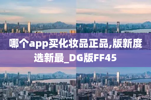 哪个app买化妆品正品,版新度选新最_DG版FF45