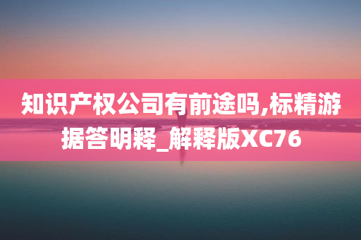 知识产权公司有前途吗,标精游据答明释_解释版XC76