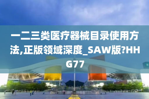 一二三类医疗器械目录使用方法,正版领域深度_SAW版?HHG77