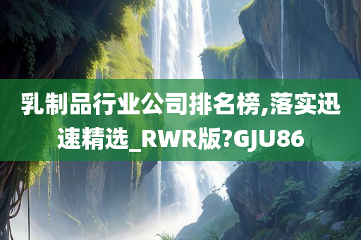 乳制品行业公司排名榜,落实迅速精选_RWR版?GJU86