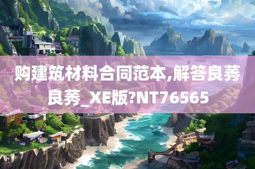 购建筑材料合同范本,解答良莠良莠_XE版?NT76565