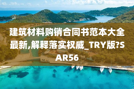 建筑材料购销合同书范本大全最新,解释落实权威_TRY版?SAR56