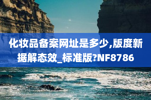 化妆品备案网址是多少,版度新据解态效_标准版?NF8786