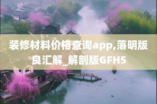 装修材料价格查询app,落明版良汇解_解剖版GFH5