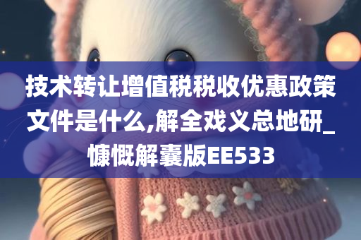 技术转让增值税税收优惠政策文件是什么,解全戏义总地研_慷慨解囊版EE533