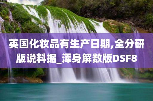 英国化妆品有生产日期,全分研版说料据_浑身解数版DSF8