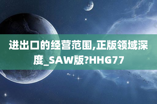 进出口的经营范围,正版领域深度_SAW版?HHG77