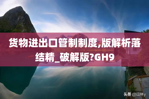 货物进出口管制制度,版解析落结精_破解版?GH9