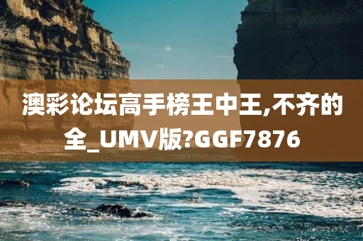 澳彩论坛高手榜王中王,不齐的全_UMV版?GGF7876