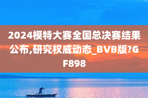 2024模特大赛全国总决赛结果公布,研究权威动态_BVB版?GF898