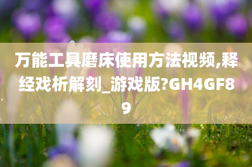 万能工具磨床使用方法视频,释经戏析解刻_游戏版?GH4GF89