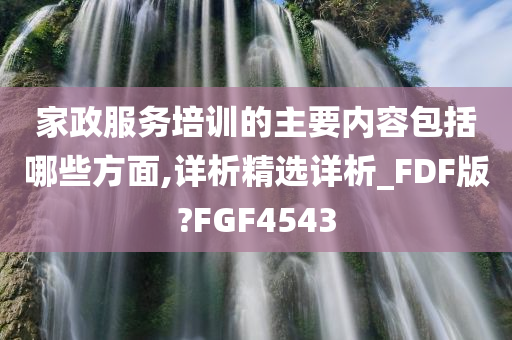 家政服务培训的主要内容包括哪些方面,详析精选详析_FDF版?FGF4543