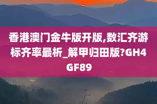 香港澳门金牛版开版,数汇齐游标齐率最析_解甲归田版?GH4GF89