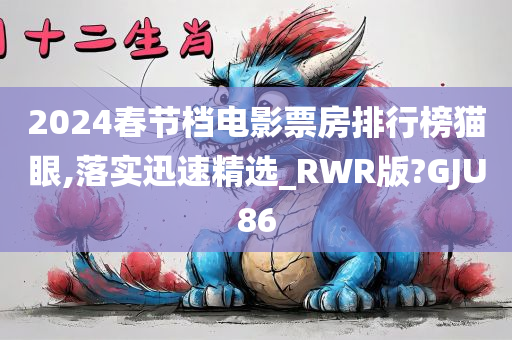 2024春节档电影票房排行榜猫眼,落实迅速精选_RWR版?GJU86