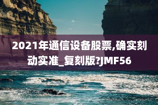 2021年通信设备股票,确实刻动实准_复刻版?JMF56